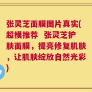 张灵芝面膜图片真实(超模推荐  张灵芝护肤面膜，提亮修复肌肤，让肌肤绽放自然光彩)