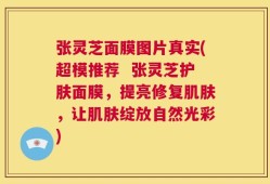 张灵芝面膜图片真实(超模推荐  张灵芝护肤面膜，提亮修复肌肤，让肌肤绽放自然光彩)