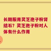 长期服用灵芝孢子粉肾结石？灵芝孢子粉对人体有什么作用