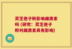 灵芝孢子粉影响雌激素吗 (研究：灵芝孢子粉对雌激素具有影响)