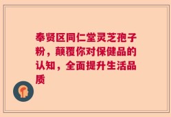 奉贤区同仁堂灵芝孢子粉，颠覆你对保健品的认知，全面提升生活品质