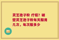灵芝孢子粉 疗程？破壁灵芝孢子粉每天服用几次，每次服多少