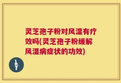灵芝孢子粉对风湿有疗效吗(灵芝孢子粉缓解风湿病症状的功效)
