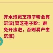 开水泡灵芝孢子粉会有沉淀(灵芝孢子粉：避免开水泡，否则易产生沉淀)