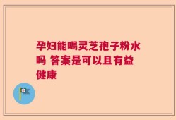 孕妇能喝灵芝孢子粉水吗 答案是可以且有益健康