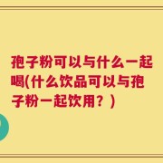 孢子粉可以与什么一起喝(什么饮品可以与孢子粉一起饮用？)