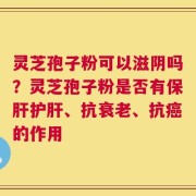 灵芝孢子粉可以滋阴吗？灵芝孢子粉是否有保肝护肝、抗衰老、抗癌的作用