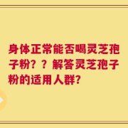 身体正常能否喝灵芝孢子粉？？解答灵芝孢子粉的适用人群？