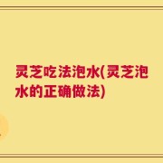 灵芝吃法泡水(灵芝泡水的正确做法)