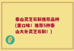 泰山灵芝石斛推荐品种(重口味！推荐5种泰山大补灵芝石斛！)