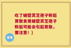 吃了破壁灵芝孢子粉后胃胀食用破壁灵芝孢子粉后可能会引起胃胀，要注意！)