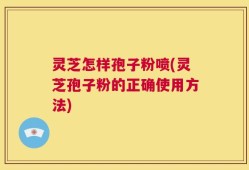 灵芝怎样孢子粉喷(灵芝孢子粉的正确使用方法)