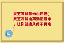 灵芝石斛薏米山药汤(灵芝石斛山药汤配薏米，让你健康从此不再难)