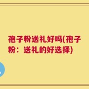 孢子粉送礼好吗(孢子粉：送礼的好选择)