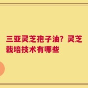 三亚灵芝孢子油？灵芝栽培技术有哪些