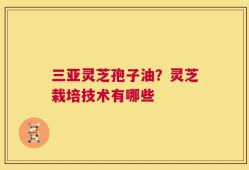 三亚灵芝孢子油？灵芝栽培技术有哪些