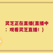 灵芝正在直播(直播中：观看灵芝直播！)
