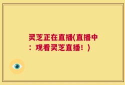 灵芝正在直播(直播中：观看灵芝直播！)