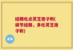 经期吃点灵芝孢子粉(调节经期，多吃灵芝孢子粉)