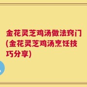 金花灵芝鸡汤做法窍门(金花灵芝鸡汤烹饪技巧分享)