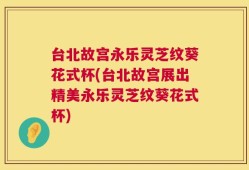 台北故宫永乐灵芝纹葵花式杯(台北故宫展出精美永乐灵芝纹葵花式杯)