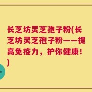 长芝坊灵芝孢子粉(长芝坊灵芝孢子粉——提高免疫力，护你健康！)