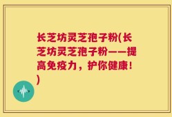 长芝坊灵芝孢子粉(长芝坊灵芝孢子粉——提高免疫力，护你健康！)