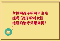 女性喝孢子粉可以治绝经吗 (孢子粉对女性绝经的治疗效果如何？)