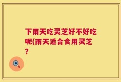 下雨天吃灵芝好不好吃呢(雨天适合食用灵芝？
