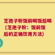 芝孢子粉饭前喝饭后喝 (芝孢子粉：饭前饭后的正确饮用方法)