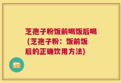 芝孢子粉饭前喝饭后喝 (芝孢子粉：饭前饭后的正确饮用方法)