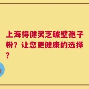 上海得健灵芝破壁孢子粉？让您更健康的选择？