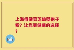 上海得健灵芝破壁孢子粉？让您更健康的选择？