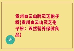 贵州白云山牌灵芝孢子粉(贵州白云山灵芝孢子粉：天然营养保健良品)