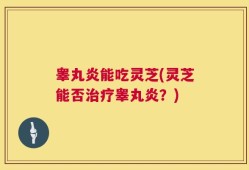 睾丸炎能吃灵芝(灵芝能否治疗睾丸炎？)