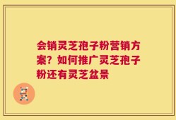 会销灵芝孢子粉营销方案？如何推广灵芝孢子粉还有灵芝盆景