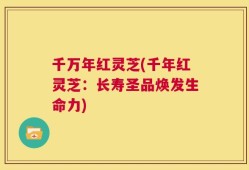 千万年红灵芝(千年红灵芝：长寿圣品焕发生命力)