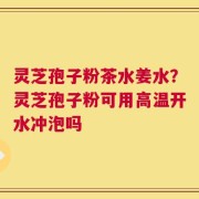灵芝孢子粉茶水姜水？灵芝孢子粉可用高温开水冲泡吗