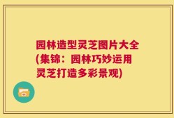 园林造型灵芝图片大全(集锦：园林巧妙运用灵芝打造多彩景观)