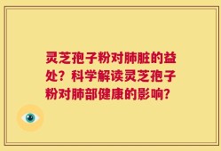 灵芝孢子粉对肺脏的益处？科学解读灵芝孢子粉对肺部健康的影响？