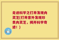 走进科学之打井发现肉灵芝(打井意外发现珍贵肉灵芝，揭开科学奇迹！)