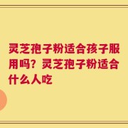 灵芝孢子粉适合孩子服用吗？灵芝孢子粉适合什么人吃