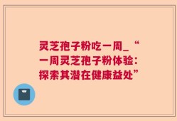 灵芝孢子粉吃一周_“一周灵芝孢子粉体验：探索其潜在健康益处”