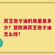 灵芝孢子油的用量是多少？慧致源灵芝孢子油怎么样？