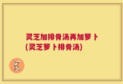 灵芝加排骨汤再加萝卜(灵芝萝卜排骨汤)
