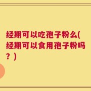 经期可以吃孢子粉么(经期可以食用孢子粉吗？)