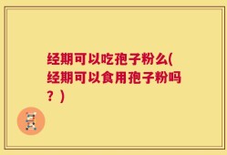 经期可以吃孢子粉么(经期可以食用孢子粉吗？)
