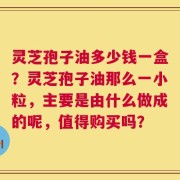灵芝孢子油多少钱一盒？灵芝孢子油那么一小粒，主要是由什么做成的呢，值得购买吗？