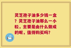 灵芝孢子油多少钱一盒？灵芝孢子油那么一小粒，主要是由什么做成的呢，值得购买吗？