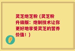 灵芝炮芝粉 (灵芝粉升级版：炮制技术让你更好地享受灵芝的营养价值！)